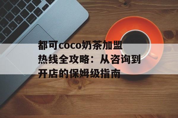 都可coco奶茶加盟热线全攻略：从咨询到开店的保姆级指南-第1张图片-