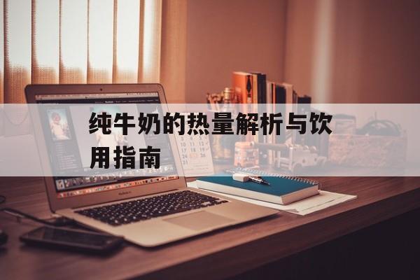 纯牛奶的热量解析与饮用指南-第1张图片-