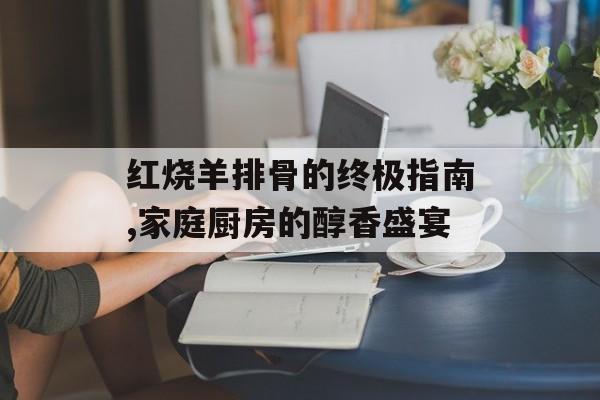 红烧羊排骨的终极指南,家庭厨房的醇香盛宴-第1张图片- 红烧羊排骨的终极指南,家庭厨房的醇香盛宴-第1张图片-