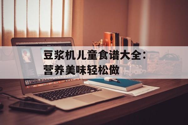 豆浆机儿童食谱大全：营养美味轻松做-第1张图片-
