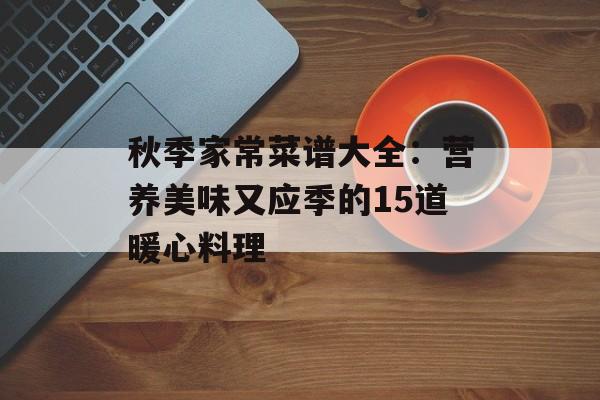 秋季家常菜谱大全：营养美味又应季的15道暖心料理-第1张图片-