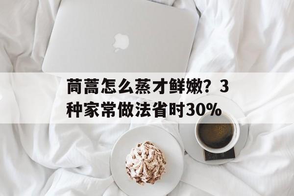 茼蒿怎么蒸才鲜嫩?3种家常做法省时30%-第1张图片- 茼蒿怎么蒸才鲜嫩?3种家常做法省时30%-第1张图片-