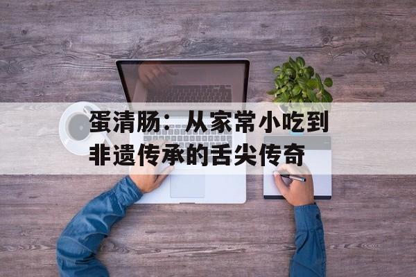 蛋清肠：从家常小吃到非遗传承的舌尖传奇-第1张图片-