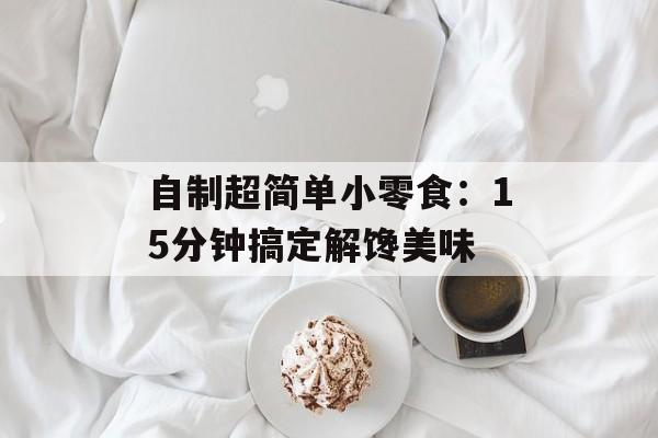 自制超简单小零食:15分钟搞定解馋美味-第1张图片- 自制超简单小零食:15分钟搞定解馋美味-第1张图片-