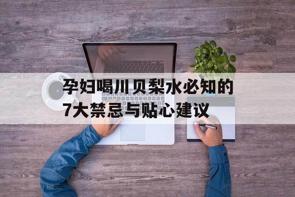 孕妇喝川贝梨水必知的7大禁忌与贴心建议-第1张图片- 孕妇喝川贝梨水必知的7大禁忌与贴心建议-第1张图片-