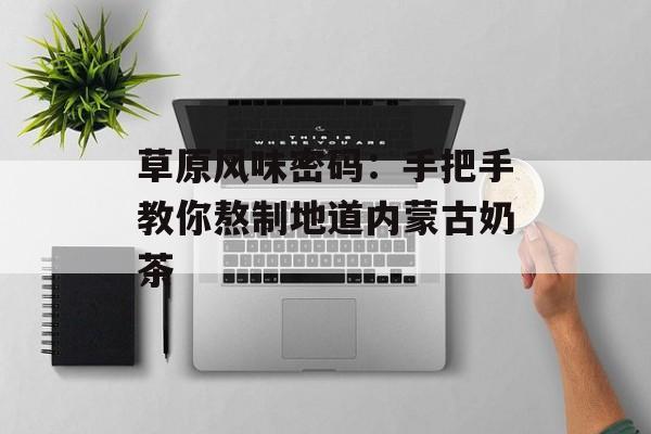 草原风味密码：手把手教你熬制地道内蒙古奶茶-第1张图片-
