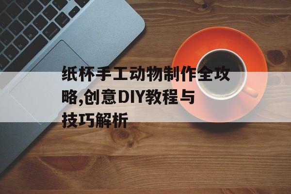 纸杯手工动物制作全攻略,创意DIY教程与技巧解析-第1张图片- 纸杯手工动物制作全攻略,创意DIY教程与技巧解析-第1张图片-
