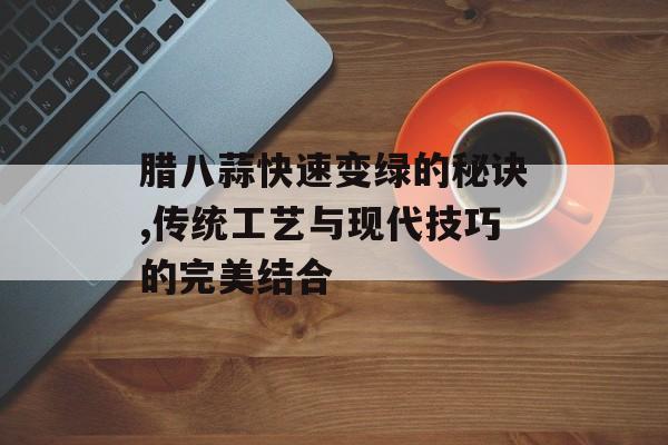腊八蒜快速变绿的秘诀,传统工艺与现代技巧的完美结合-第1张图片- 腊八蒜快速变绿的秘诀,传统工艺与现代技巧的完美结合-第1张图片-