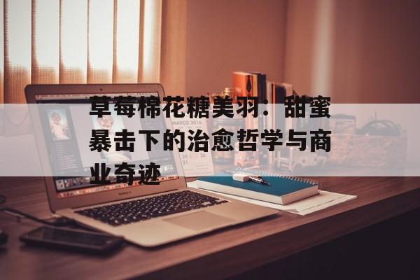 草莓棉花糖美羽:甜蜜暴击下的治愈哲学与商业奇迹-第1张图片- 草莓棉花糖美羽:甜蜜暴击下的治愈哲学与商业奇迹-第1张图片-