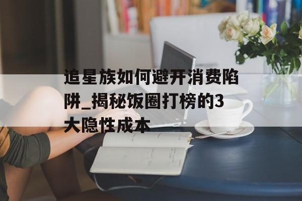 追星族如何避开消费陷阱_揭秘饭圈打榜的3大隐性成本-第1张图片-