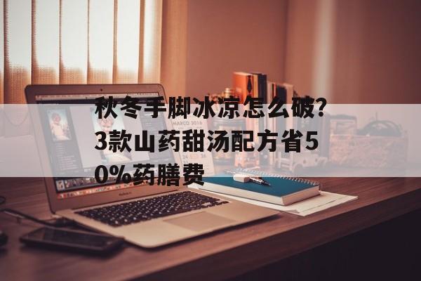 秋冬手脚冰凉怎么破？3款山药甜汤配方省50%药膳费-第1张图片-