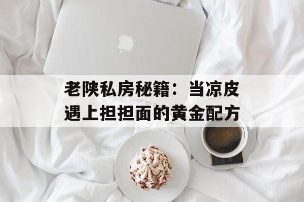 老陕私房秘籍：当凉皮遇上担担面的黄金配方-第1张图片-