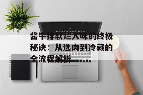 酱牛排软烂入味的终极秘诀：从选肉到冷藏的全流程解析-第1张图片-