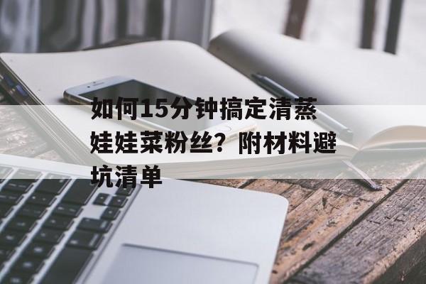 如何15分钟搞定清蒸娃娃菜粉丝？附材料避坑清单-第1张图片-