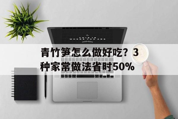 青竹笋怎么做好吃?3种家常做法省时50%-第1张图片- 青竹笋怎么做好吃?3种家常做法省时50%-第1张图片-