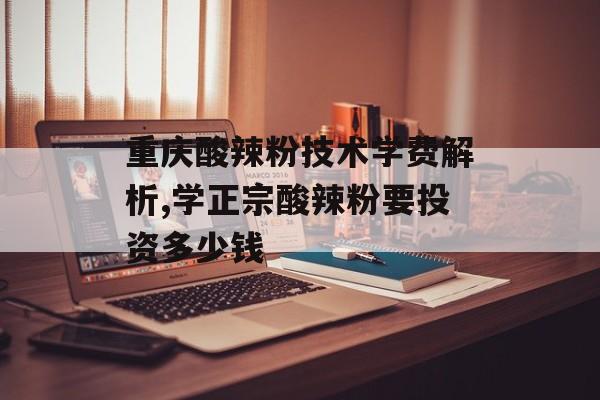 重庆酸辣粉技术学费解析,学正宗酸辣粉要投资多少钱-第1张图片- 重庆酸辣粉技术学费解析,学正宗酸辣粉要投资多少钱-第1张图片-
