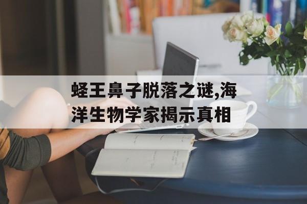 蛏王鼻子脱落之谜,海洋生物学家揭示真相-第1张图片-