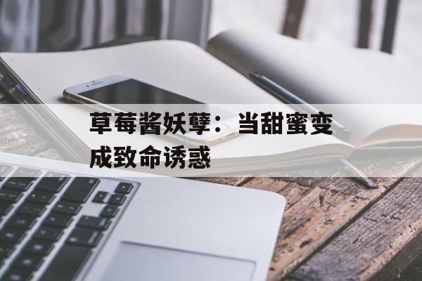 草莓酱妖孽：当甜蜜变成致命诱惑-第1张图片-