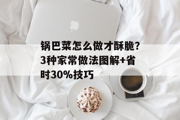 锅巴菜怎么做才酥脆?3种家常做法图解+省时30%技巧-第1张图片- 锅巴菜怎么做才酥脆?3种家常做法图解+省时30%技巧-第1张图片-