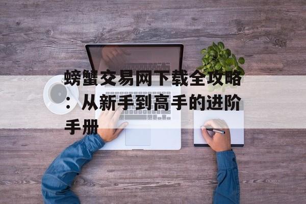 螃蟹交易网下载全攻略：从新手到高手的进阶手册-第1张图片-