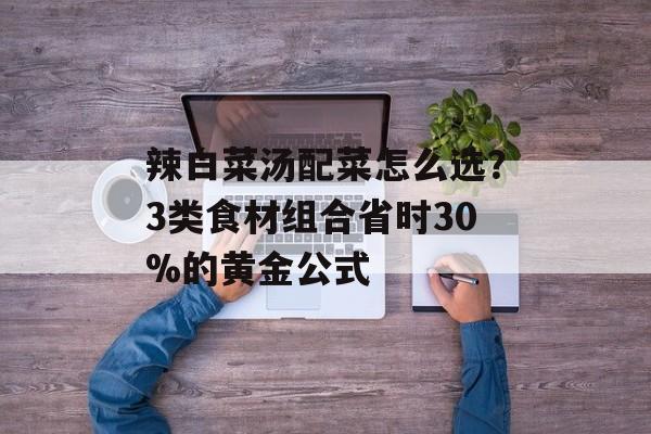 辣白菜汤配菜怎么选？3类食材组合省时30%的黄金公式-第1张图片-