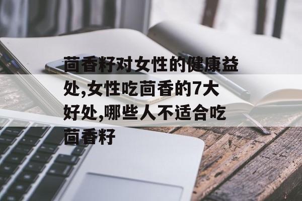 茴香籽对女性的健康益处,女性吃茴香的7大好处,哪些人不适合吃茴香籽-第1张图片-