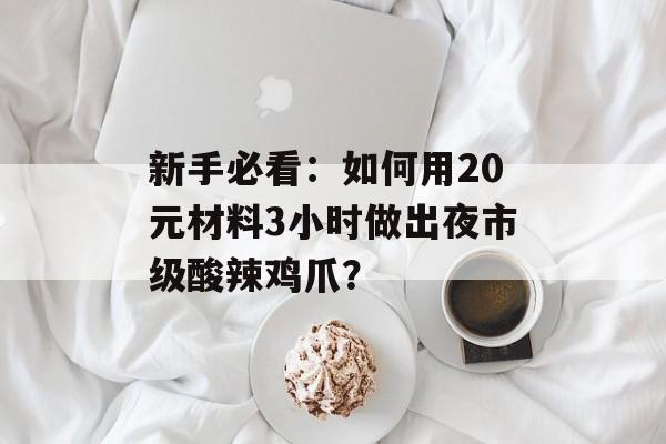 新手必看：如何用20元材料3小时做出夜市级酸辣鸡爪？-第1张图片-