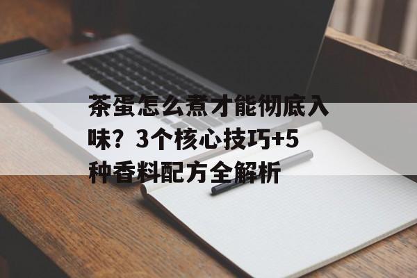 茶蛋怎么煮才能彻底入味？3个核心技巧+5种香料配方全解析-第1张图片-