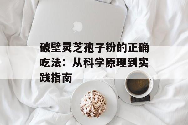 破壁灵芝孢子粉的正确吃法：从科学原理到实践指南-第1张图片-