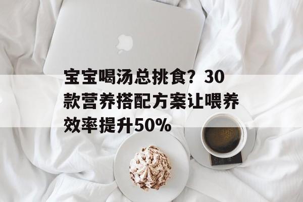 宝宝喝汤总挑食？30款营养搭配方案让喂养效率提升50%-第1张图片-