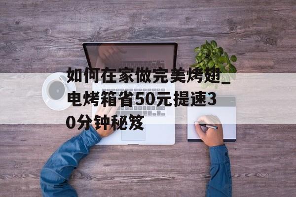 如何在家做完美烤翅_电烤箱省50元提速30分钟秘笈-第1张图片-