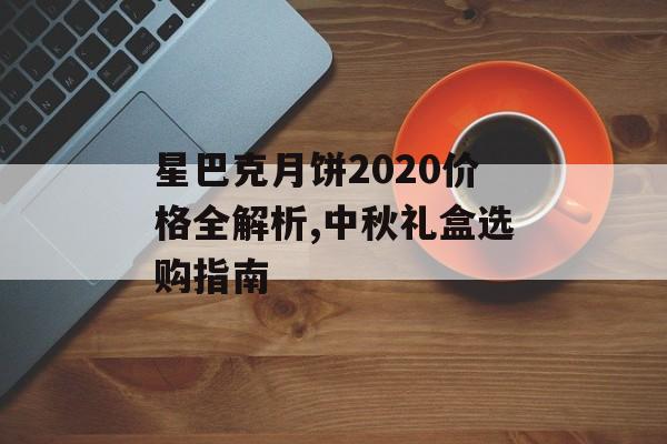星巴克月饼2020价格全解析,中秋礼盒选购指南-第1张图片-