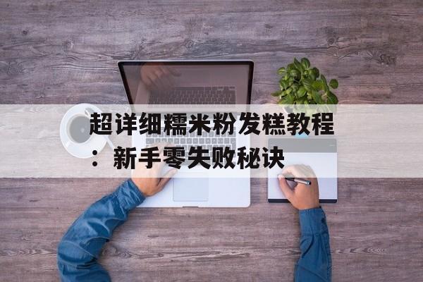 超详细糯米粉发糕教程：新手零失败秘诀-第1张图片-