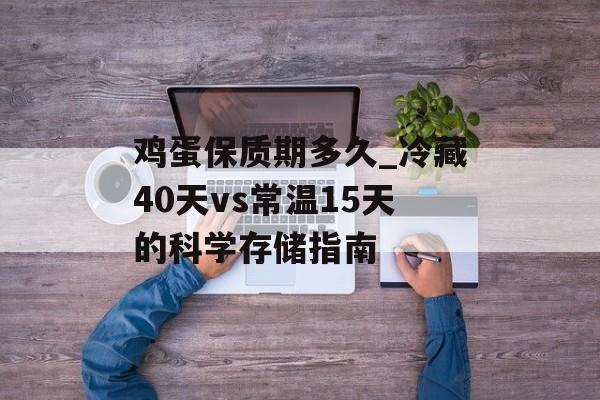 鸡蛋保质期多久_冷藏40天vs常温15天的科学存储指南-第1张图片-