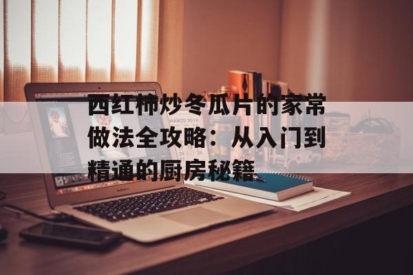 西红柿炒冬瓜片的家常做法全攻略：从入门到精通的厨房秘籍-第1张图片-