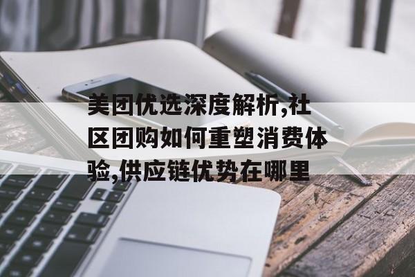 美团优选深度解析,社区团购如何重塑消费体验,供应链优势在哪里-第1张图片- 美团优选深度解析,社区团购如何重塑消费体验,供应链优势在哪里-第1张图片-