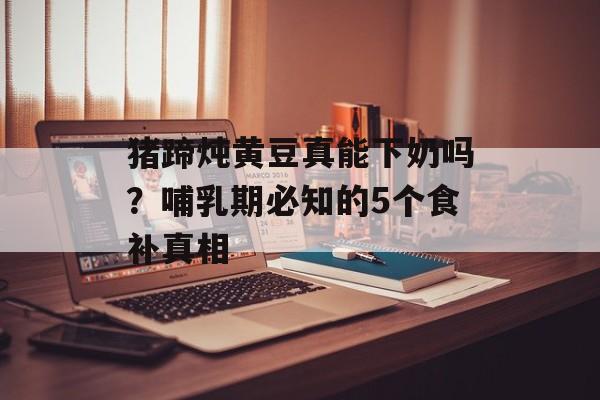 猪蹄炖黄豆真能下奶吗？哺乳期必知的5个食补真相-第1张图片-