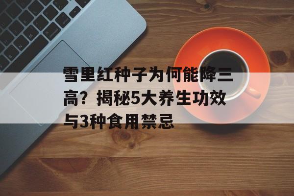 雪里红种子为何能降三高？揭秘5大养生功效与3种食用禁忌-第1张图片-