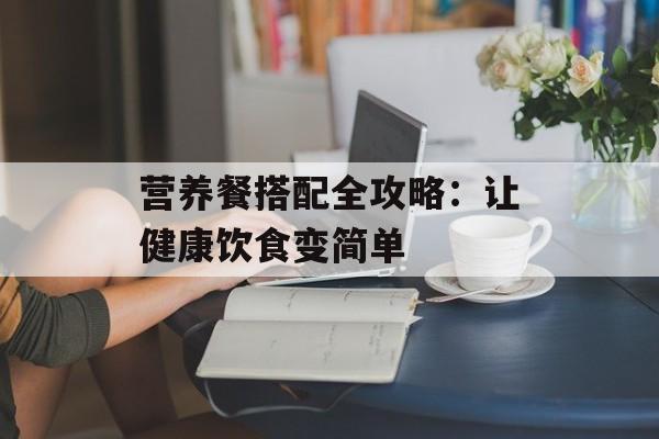 营养餐搭配全攻略：让健康饮食变简单-第1张图片-