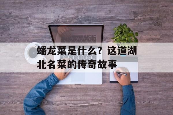 蟠龙菜是什么？这道湖北名菜的传奇故事-第1张图片-