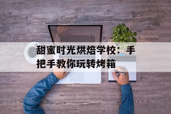 甜蜜时光烘焙学校：手把手教你玩转烤箱-第1张图片-