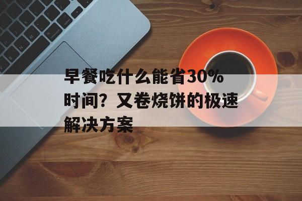 早餐吃什么能省30%时间？又卷烧饼的极速解决方案-第1张图片-