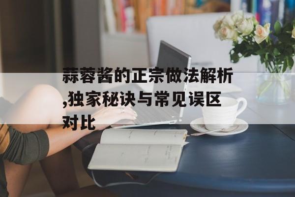 蒜蓉酱的正宗做法解析,独家秘诀与常见误区对比-第1张图片-