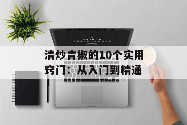 清炒青椒的10个实用窍门：从入门到精通-第1张图片-