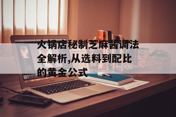 火锅店秘制芝麻酱调法全解析,从选料到配比的黄金公式-第1张图片-