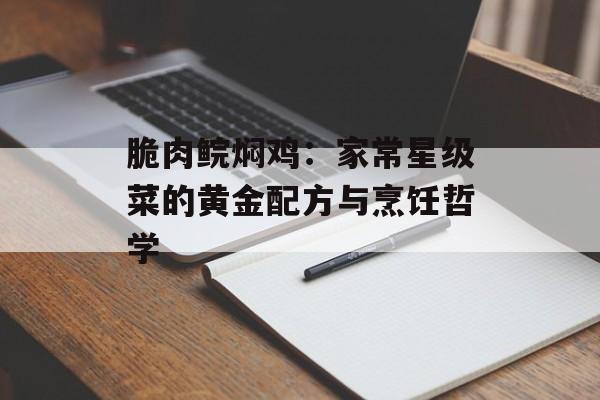 脆肉鲩焖鸡：家常星级菜的黄金配方与烹饪哲学-第1张图片-