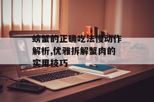 螃蟹的正确吃法慢动作解析,优雅拆解蟹肉的实用技巧-第1张图片-