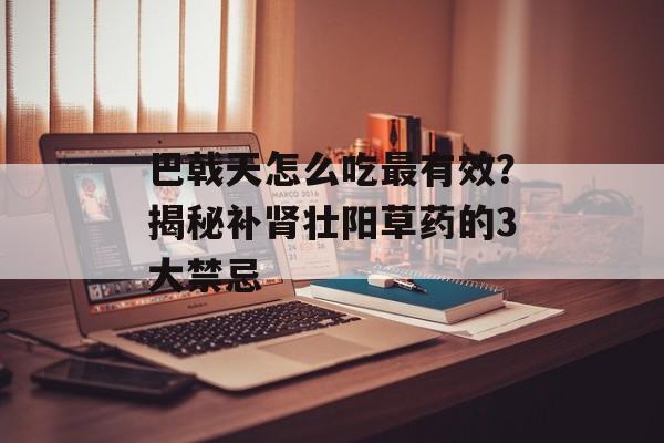 巴戟天怎么吃最有效？揭秘补肾壮阳草药的3大禁忌-第1张图片-