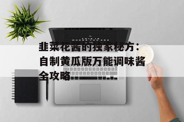 韭菜花酱的独家秘方：自制黄瓜版万能调味酱全攻略-第1张图片-