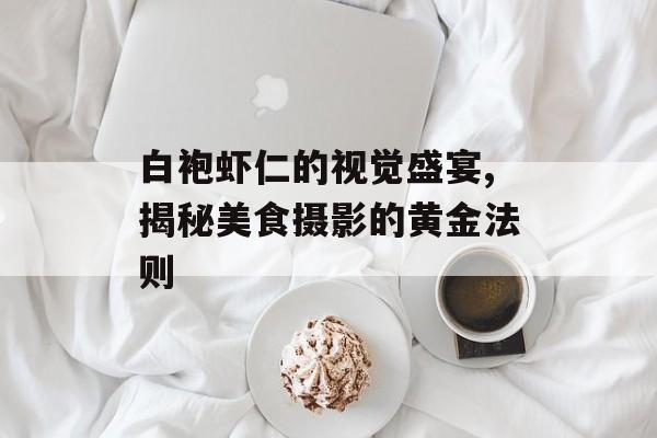 白袍虾仁的视觉盛宴,揭秘美食摄影的黄金法则-第1张图片-